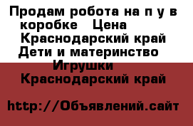 Продам робота на п/у в коробке › Цена ­ 300 - Краснодарский край Дети и материнство » Игрушки   . Краснодарский край